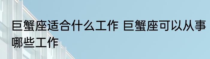 巨蟹座适合什么工作 巨蟹座可以从事哪些工作