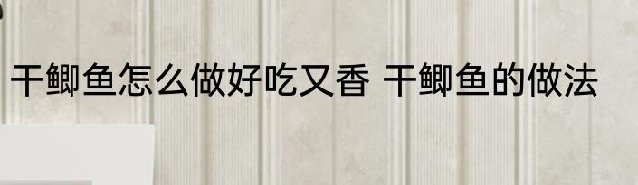 干鲫鱼怎么做好吃又香 干鲫鱼的做法