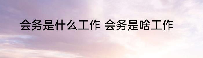 会务是什么工作 会务是啥工作