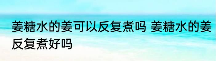 姜糖水的姜可以反复煮吗 姜糖水的姜反复煮好吗