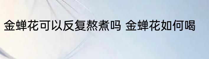 金蝉花可以反复熬煮吗 金蝉花如何喝