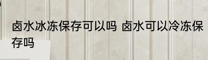 卤水冰冻保存可以吗 卤水可以冷冻保存吗