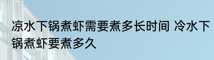 凉水下锅煮虾需要煮多长时间 冷水下锅煮虾要煮多久