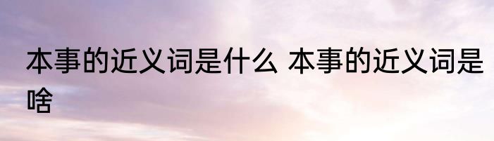 本事的近义词是什么 本事的近义词是啥