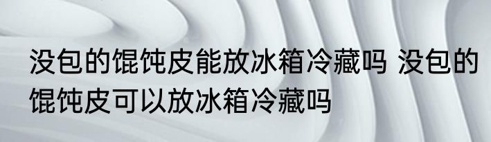 没包的馄饨皮能放冰箱冷藏吗 没包的馄饨皮可以放冰箱冷藏吗