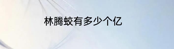 林腾蛟有多少个亿