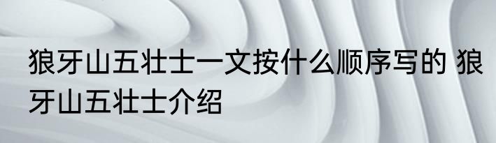 狼牙山五壮士一文按什么顺序写的 狼牙山五壮士介绍