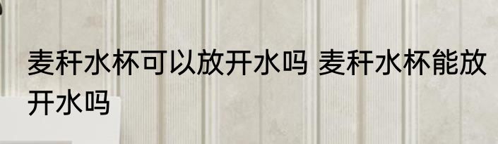 麦秆水杯可以放开水吗 麦秆水杯能放开水吗