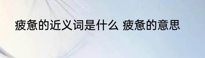 疲惫的近义词是什么 疲惫的意思