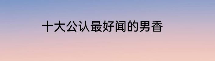 十大公认最好闻的男香