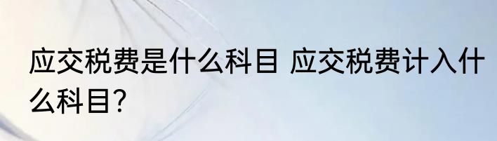 应交税费是什么科目 应交税费计入什么科目？