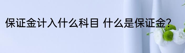 保证金计入什么科目 什么是保证金？