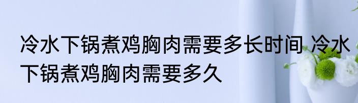 冷水下锅煮鸡胸肉需要多长时间 冷水下锅煮鸡胸肉需要多久