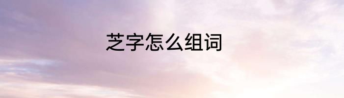芝字怎么组词