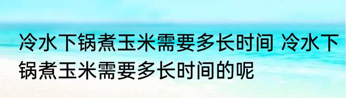 冷水下锅煮玉米需要多长时间 冷水下锅煮玉米需要多长时间的呢