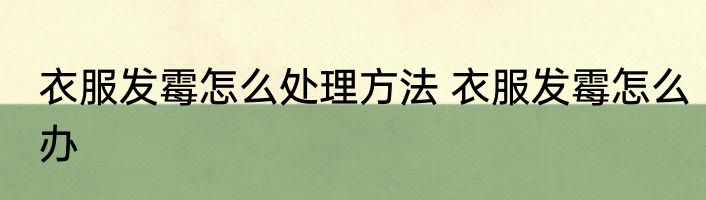 衣服发霉怎么处理方法 衣服发霉怎么办