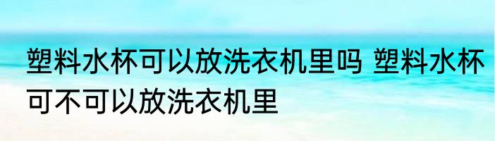 塑料水杯可以放洗衣机里吗 塑料水杯可不可以放洗衣机里