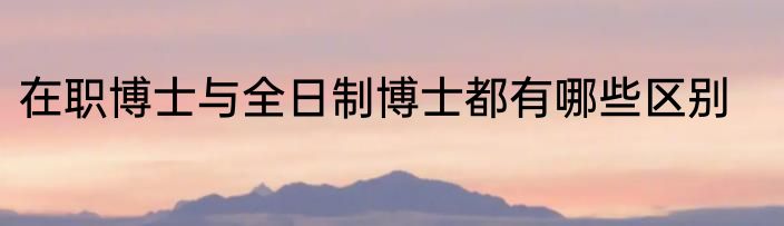 在职博士与全日制博士都有哪些区别