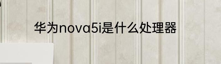 华为nova5i是什么处理器