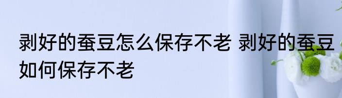 剥好的蚕豆怎么保存不老 剥好的蚕豆如何保存不老
