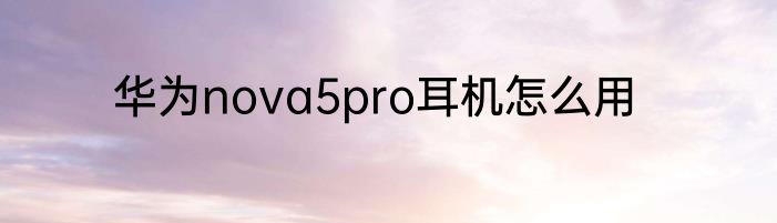 华为nova5pro耳机怎么用