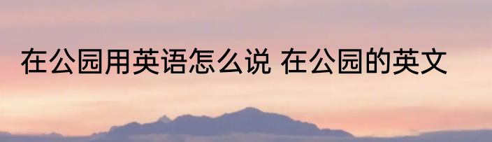 在公园用英语怎么说 在公园的英文