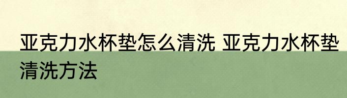 亚克力水杯垫怎么清洗 亚克力水杯垫清洗方法