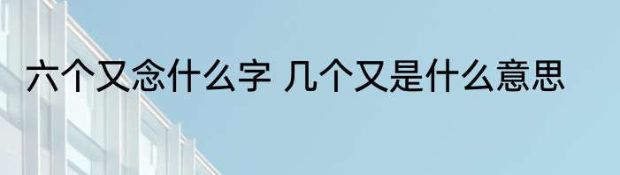 六个又念什么字 几个又是什么意思