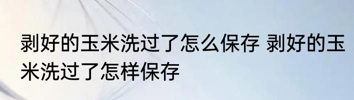 剥好的玉米洗过了怎么保存 剥好的玉米洗过了怎样保存