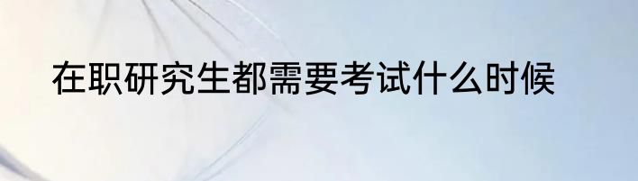 在职研究生都需要考试什么时候
