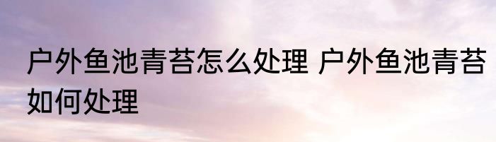 户外鱼池青苔怎么处理 户外鱼池青苔如何处理