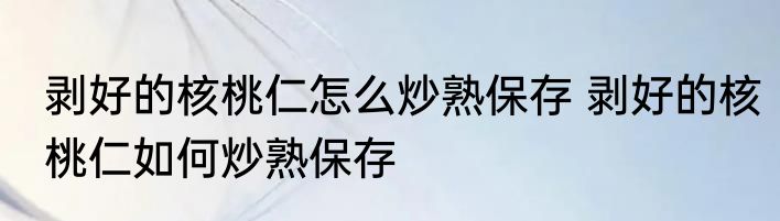 剥好的核桃仁怎么炒熟保存 剥好的核桃仁如何炒熟保存