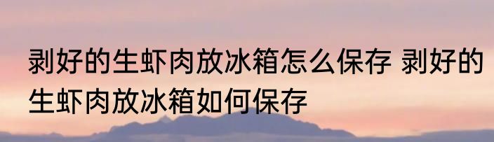 剥好的生虾肉放冰箱怎么保存 剥好的生虾肉放冰箱如何保存