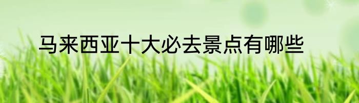 马来西亚十大必去景点有哪些