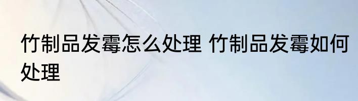 竹制品发霉怎么处理 竹制品发霉如何处理