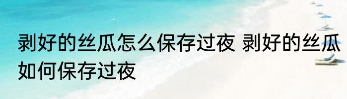 剥好的丝瓜怎么保存过夜 剥好的丝瓜如何保存过夜