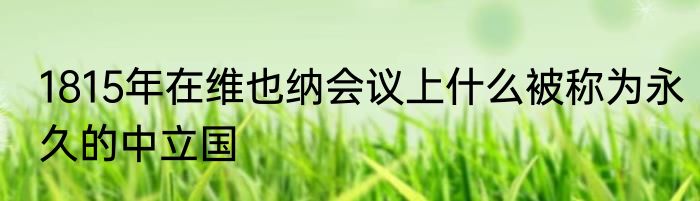 1815年在维也纳会议上什么被称为永久的中立国