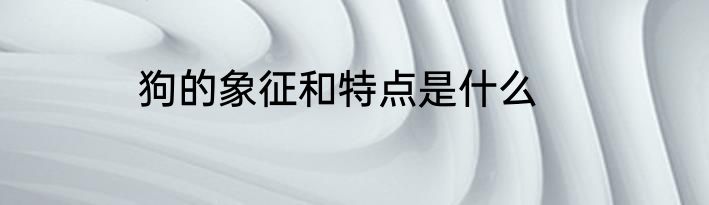 狗的象征和特点是什么