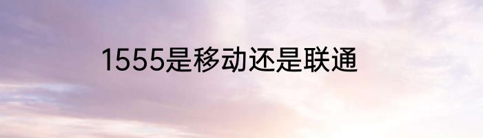 1555是移动还是联通