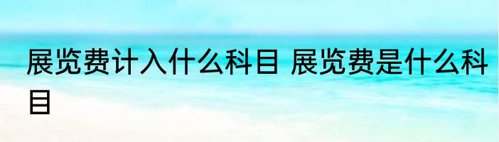展览费计入什么科目 展览费是什么科目