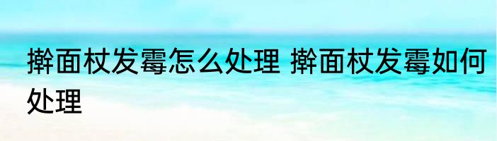 擀面杖发霉怎么处理 擀面杖发霉如何处理