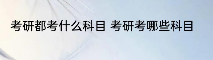 考研都考什么科目 考研考哪些科目