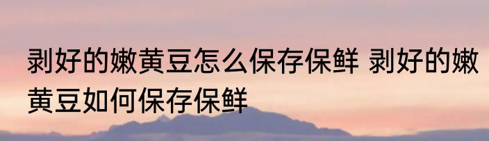 剥好的嫩黄豆怎么保存保鲜 剥好的嫩黄豆如何保存保鲜