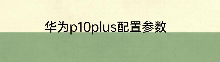 华为p10plus配置参数