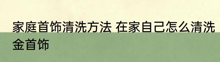 家庭首饰清洗方法 在家自己怎么清洗金首饰
