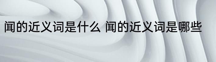 闻的近义词是什么 闻的近义词是哪些