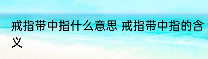 戒指带中指什么意思 戒指带中指的含义