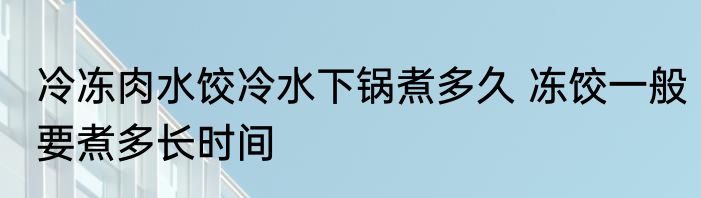 冷冻肉水饺冷水下锅煮多久 冻饺一般要煮多长时间