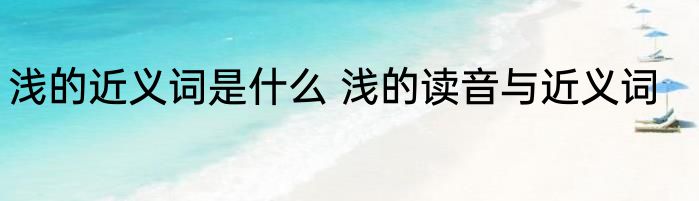 浅的近义词是什么 浅的读音与近义词