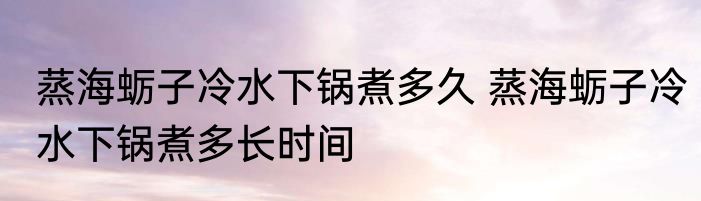 蒸海蛎子冷水下锅煮多久 蒸海蛎子冷水下锅煮多长时间